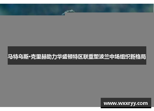 马特乌斯·克里赫助力华盛顿特区联重塑波兰中场组织新格局